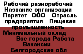 Рабочий-разнорабочий › Название организации ­ Паритет, ООО › Отрасль предприятия ­ Пищевая промышленность › Минимальный оклад ­ 34 000 - Все города Работа » Вакансии   . Белгородская обл.